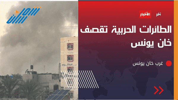 عاجل / طيران إسرائيلي يشن قصف ممنهج في خان يونس ورفح
